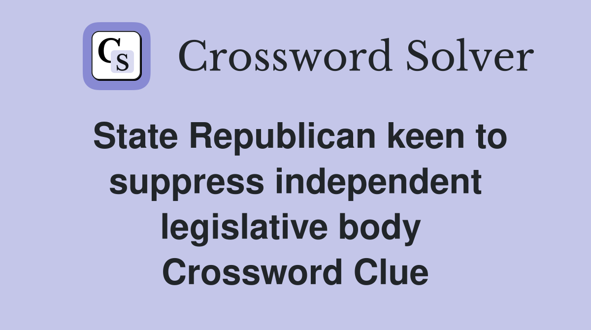 State Republican keen to sup­press independent legislative body  Crossword Clue