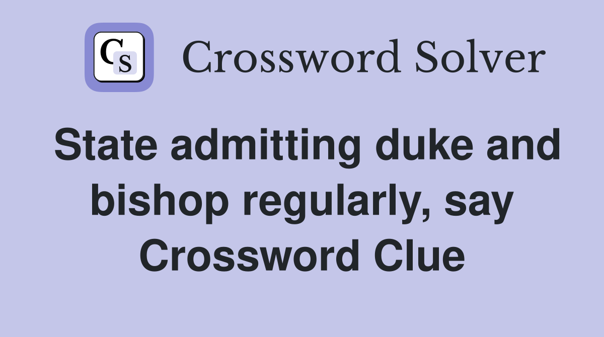 State admitting duke and bishop regularly, say Crossword Clue