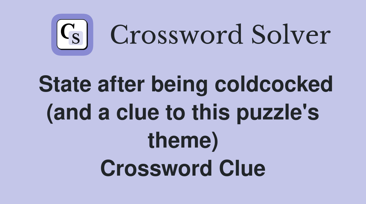 State after being coldcocked (and a clue to this puzzle's theme) Crossword Clue