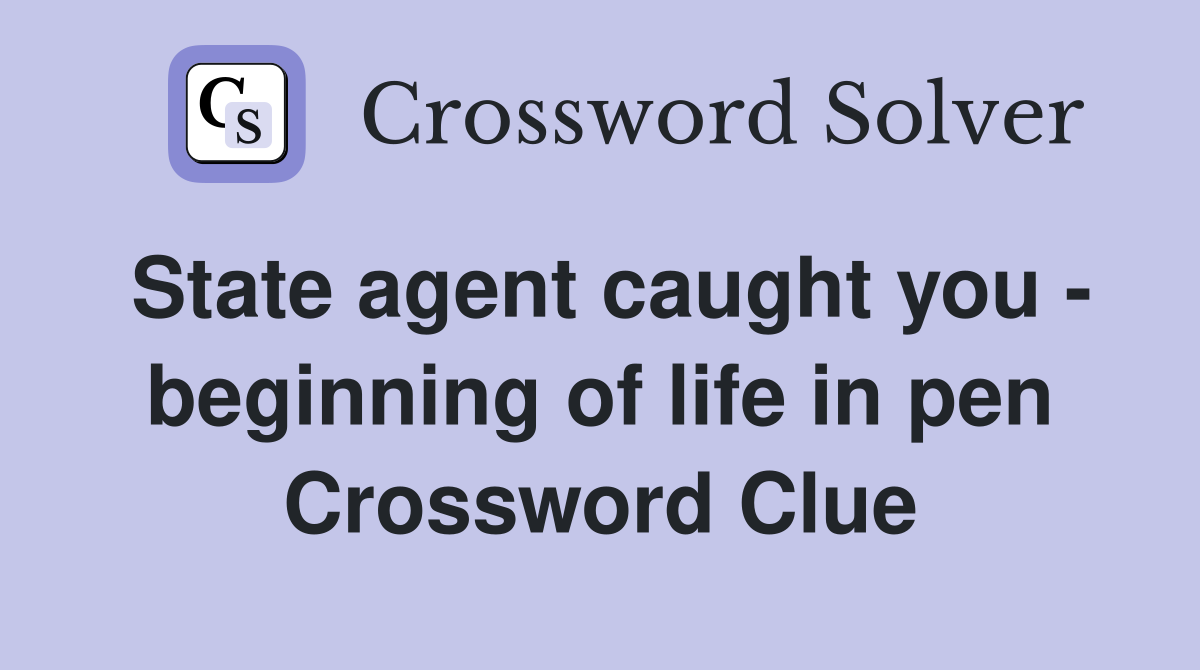 State agent caught you - beginning of life in pen Crossword Clue