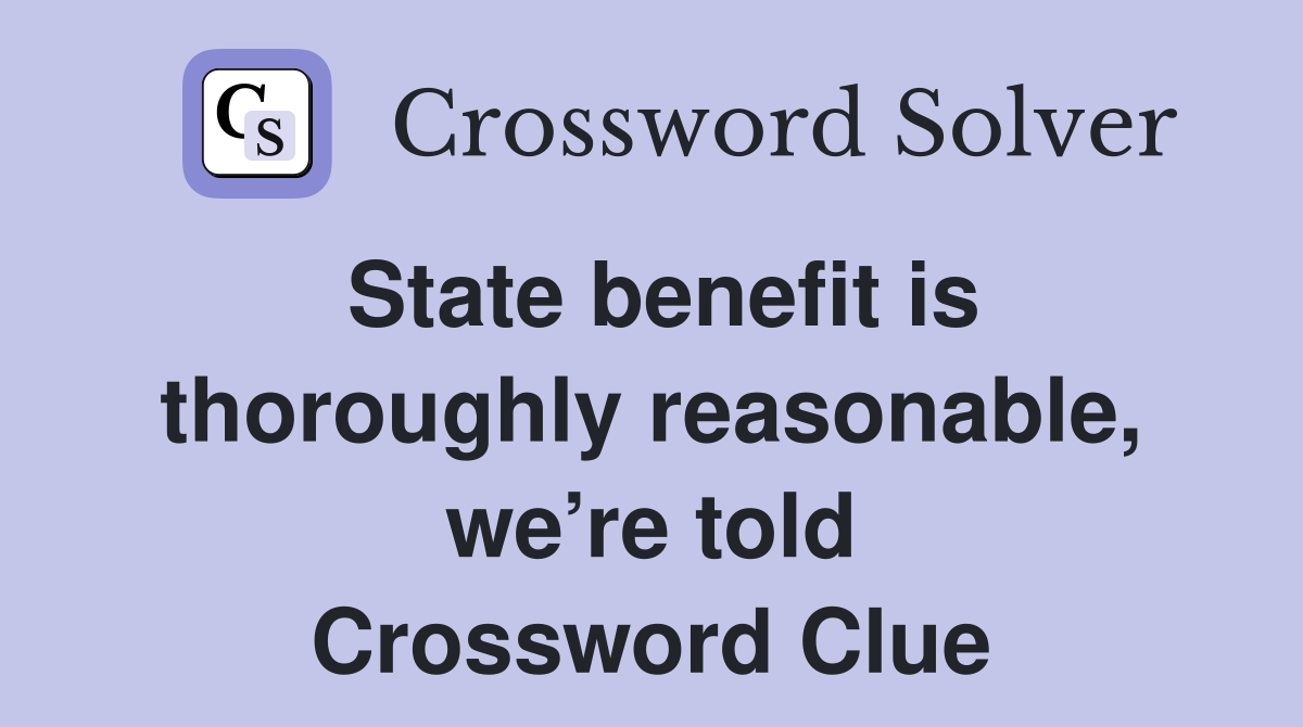 State benefit is thoroughly reasonable, we’re told Crossword Clue