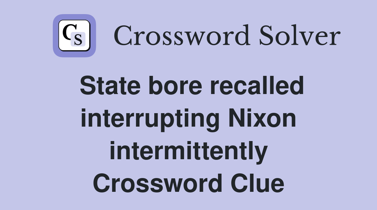State bore recalled interrupting Nixon intermittently Crossword Clue