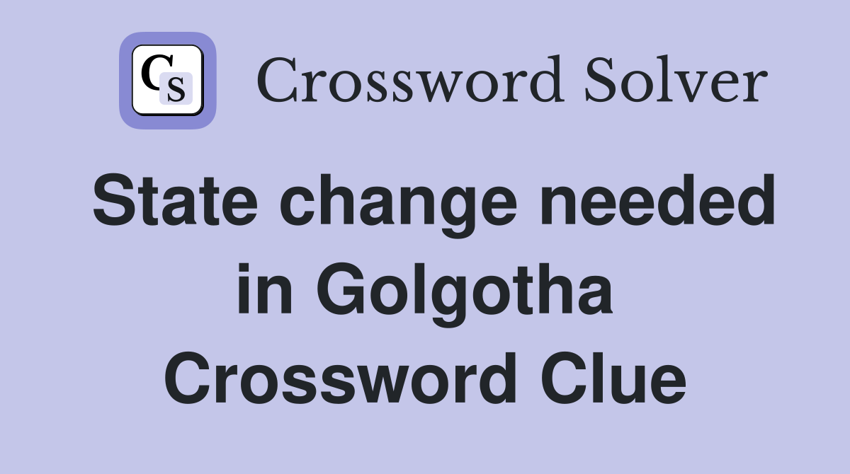 State change needed in Golgotha Crossword Clue