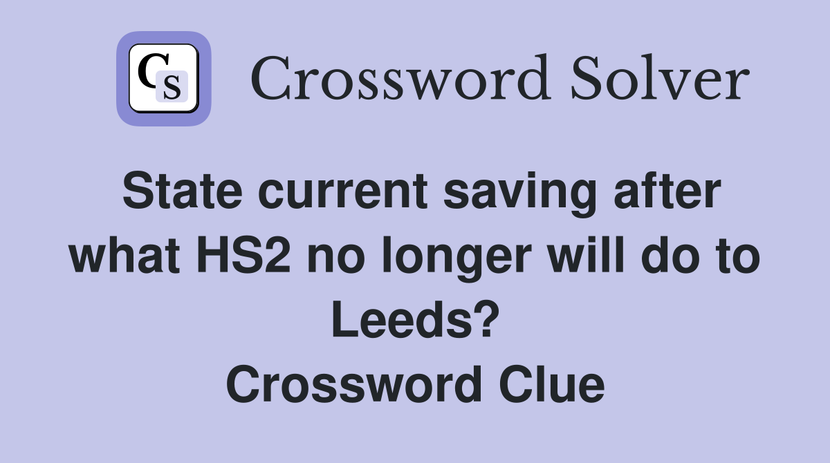 State current saving after what HS2 no longer will do to Leeds? Crossword Clue
