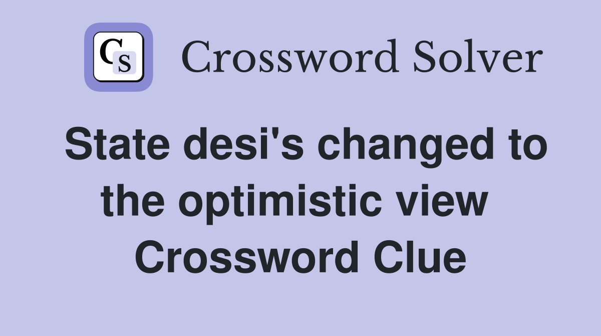 State desi's changed to the optimistic view  Crossword Clue