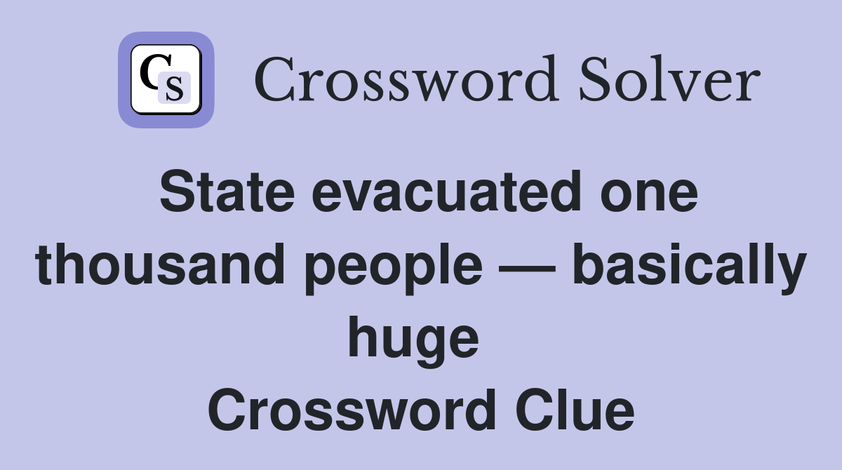 State evacuated one thousand people — basically huge  Crossword Clue