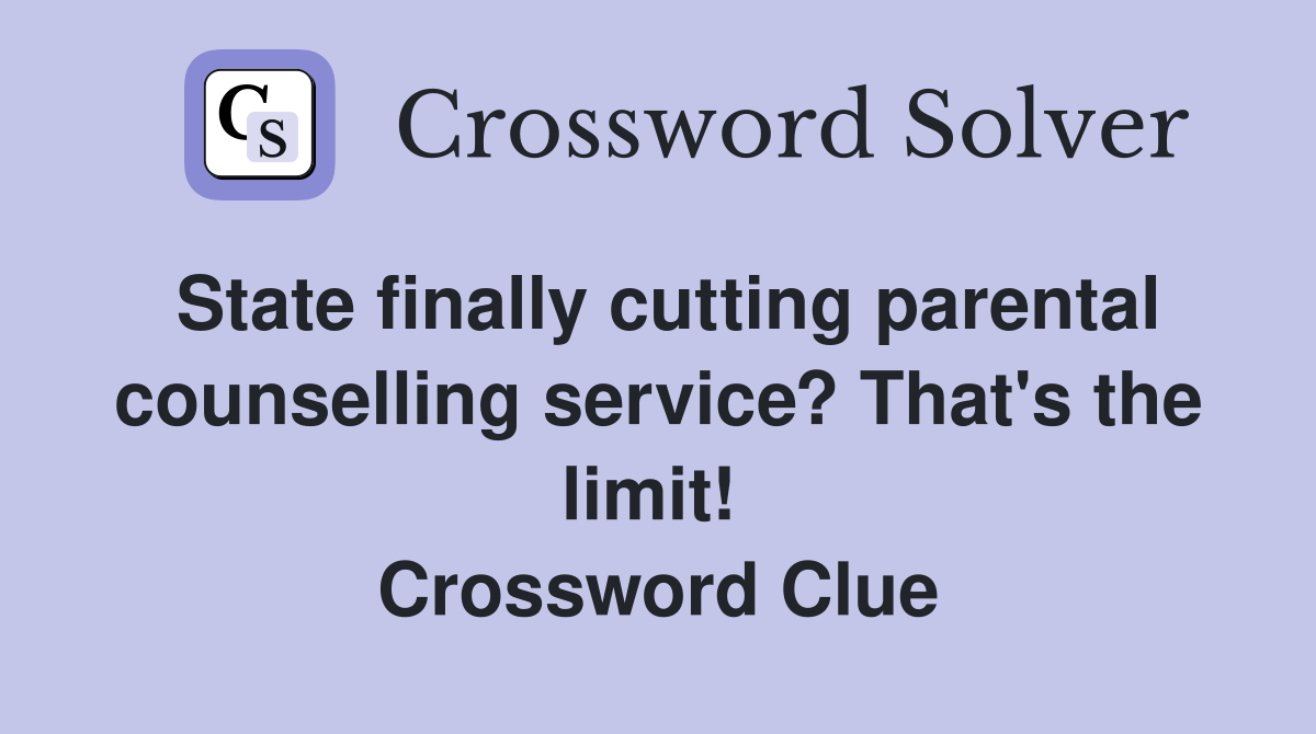 State finally cutting parental counselling service? That's the limit!  Crossword Clue