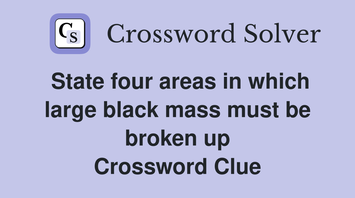 State four areas in which large black mass must be broken up Crossword Clue