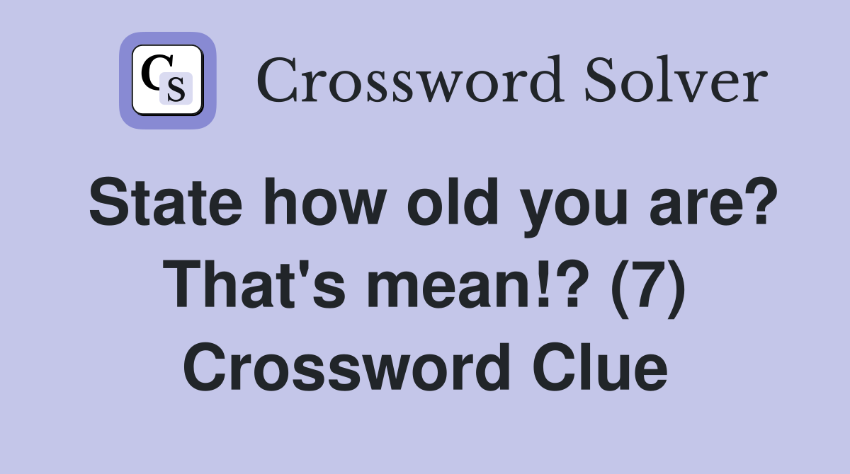 State how old you are? That's mean!? (7) Crossword Clue