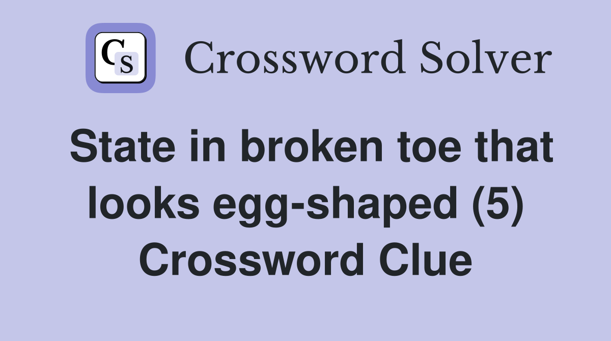 State in broken toe that looks egg-shaped (5) Crossword Clue