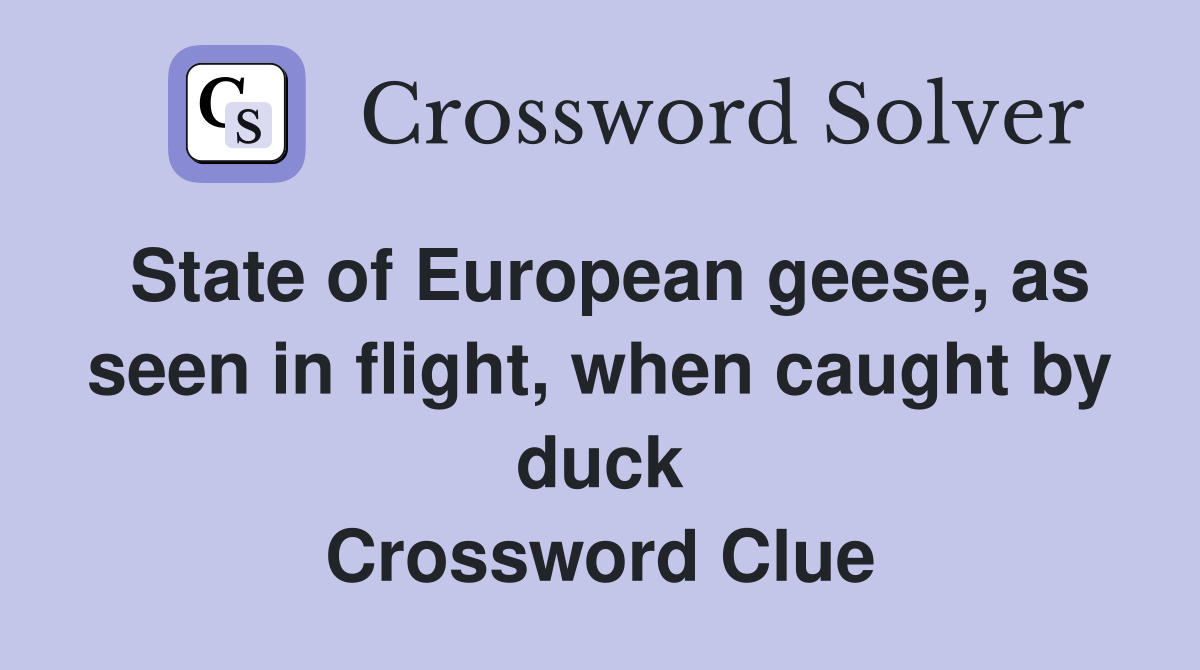 State of European geese, as seen in flight, when caught by duck Crossword Clue