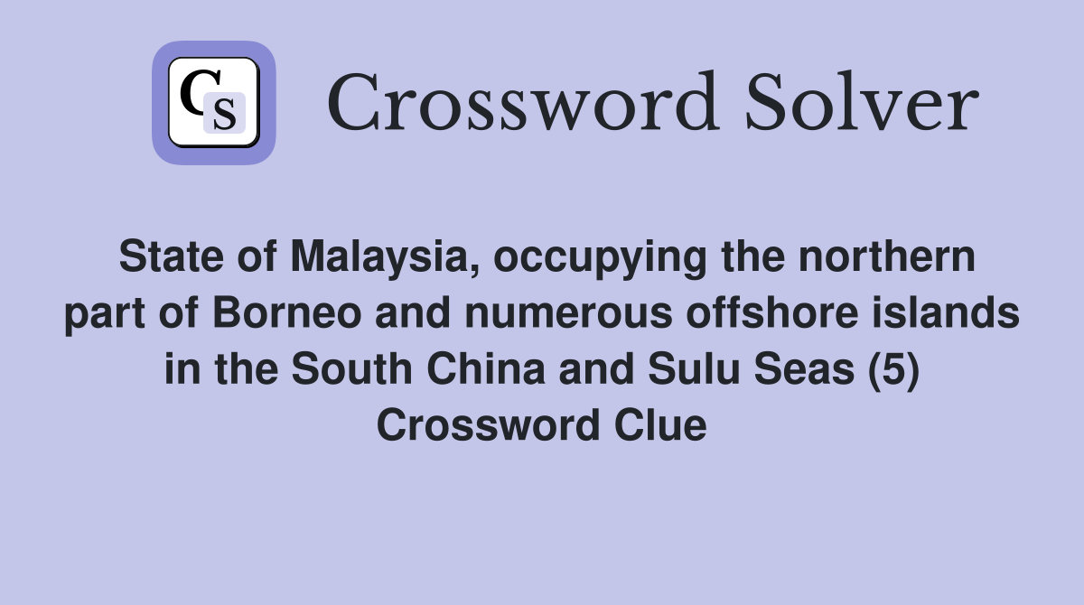 State of Malaysia, occupying the northern part of Borneo and numerous offshore islands in the South China and Sulu Seas (5) Crossword Clue