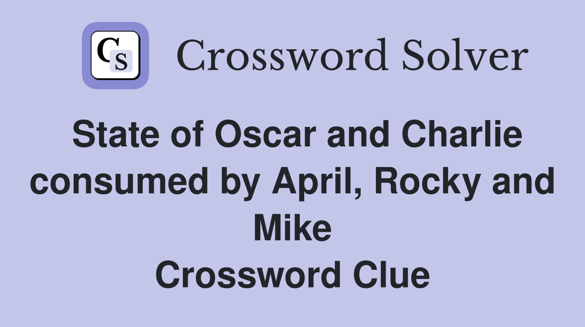 State of Oscar and Charlie consumed by April, Rocky and Mike Crossword Clue