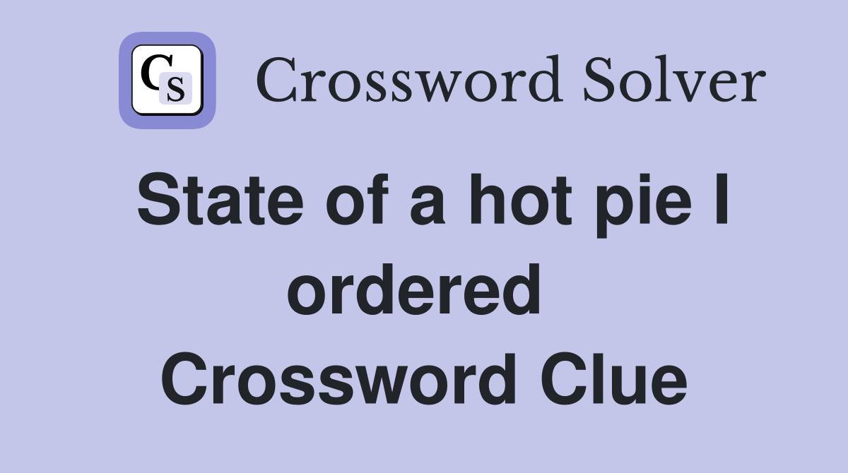 State of a hot pie I ordered  Crossword Clue