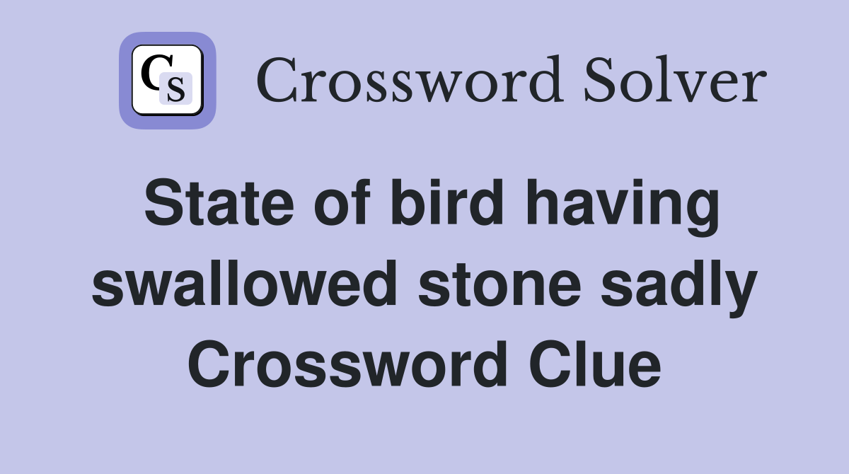 State of bird having swallowed stone sadly Crossword Clue