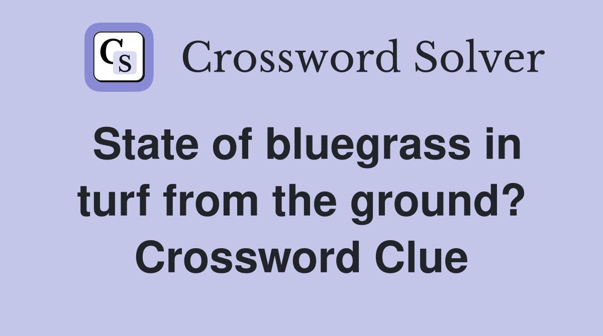 State of bluegrass in turf from the ground? Crossword Clue