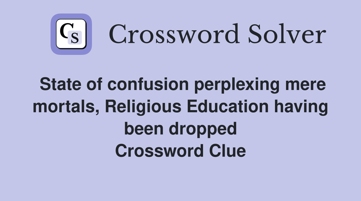 State of confusion perplexing mere mortals, Religious Education having been dropped Crossword Clue