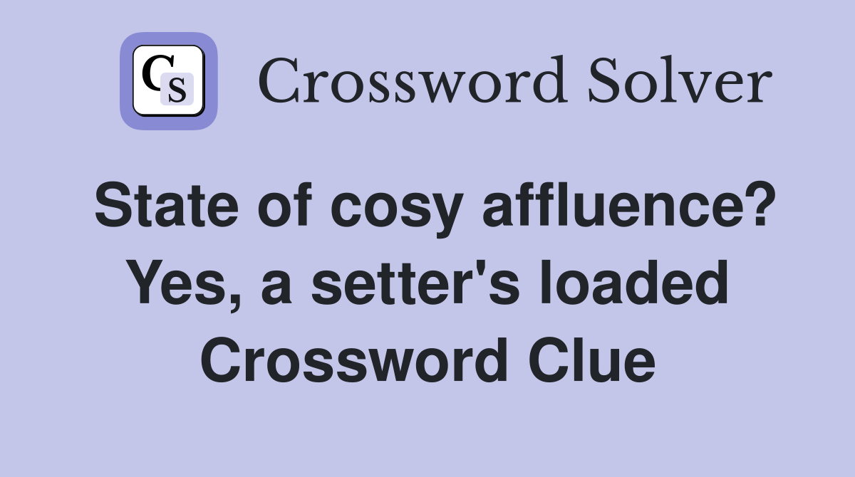 State of cosy affluence? Yes, a setter's loaded Crossword Clue