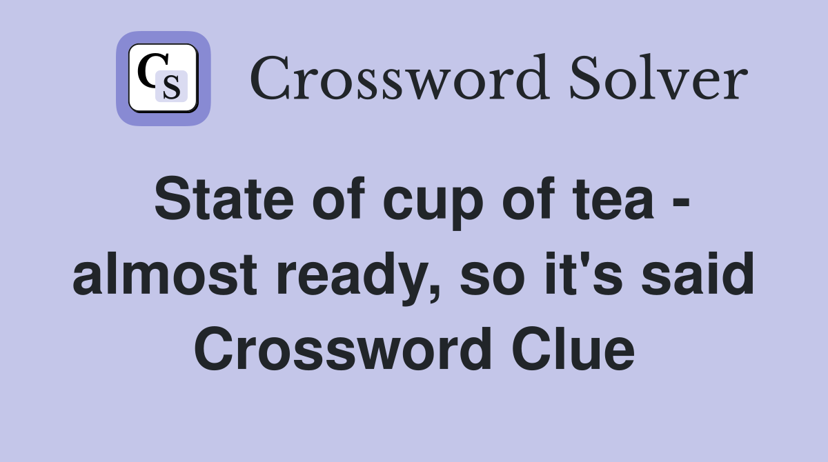 State of cup of tea - almost ready, so it's said Crossword Clue