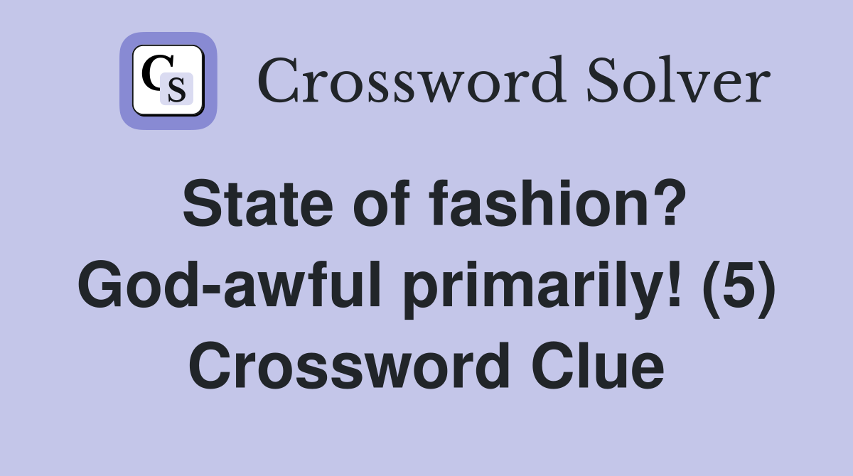 State of fashion? God-awful primarily! (5) Crossword Clue