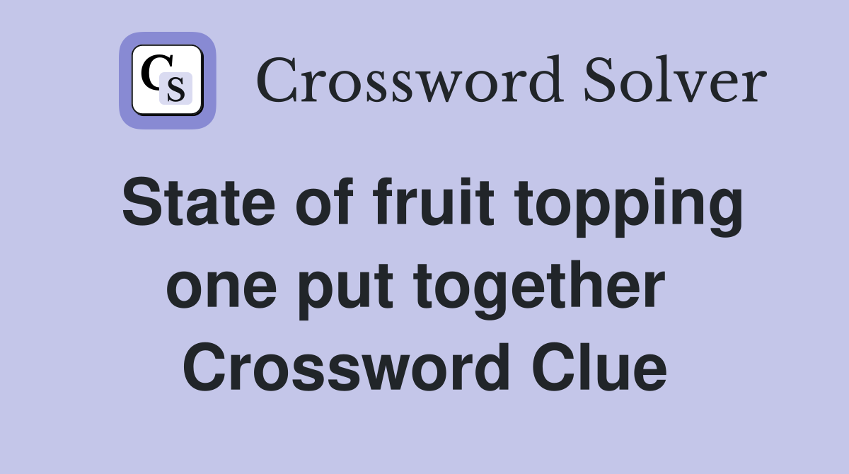 State of fruit topping one put together  Crossword Clue