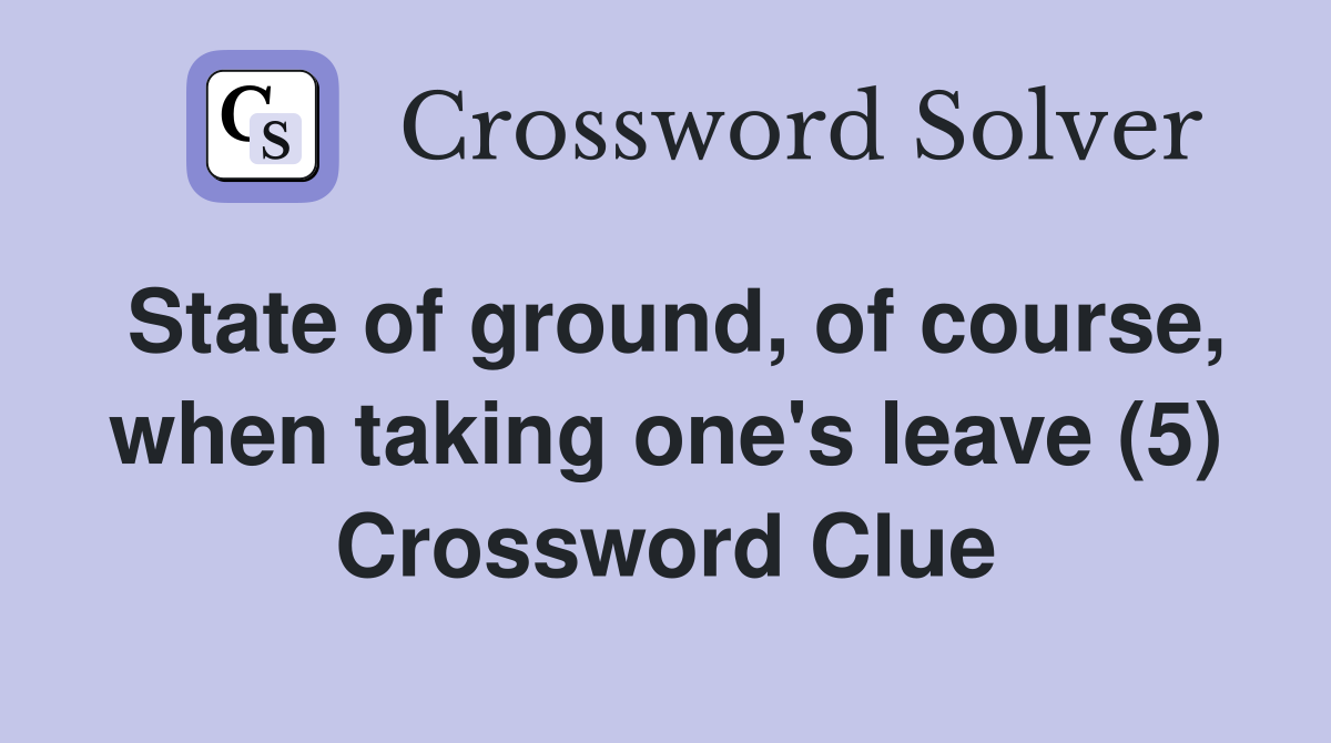 State of ground, of course, when taking one's leave (5) Crossword Clue