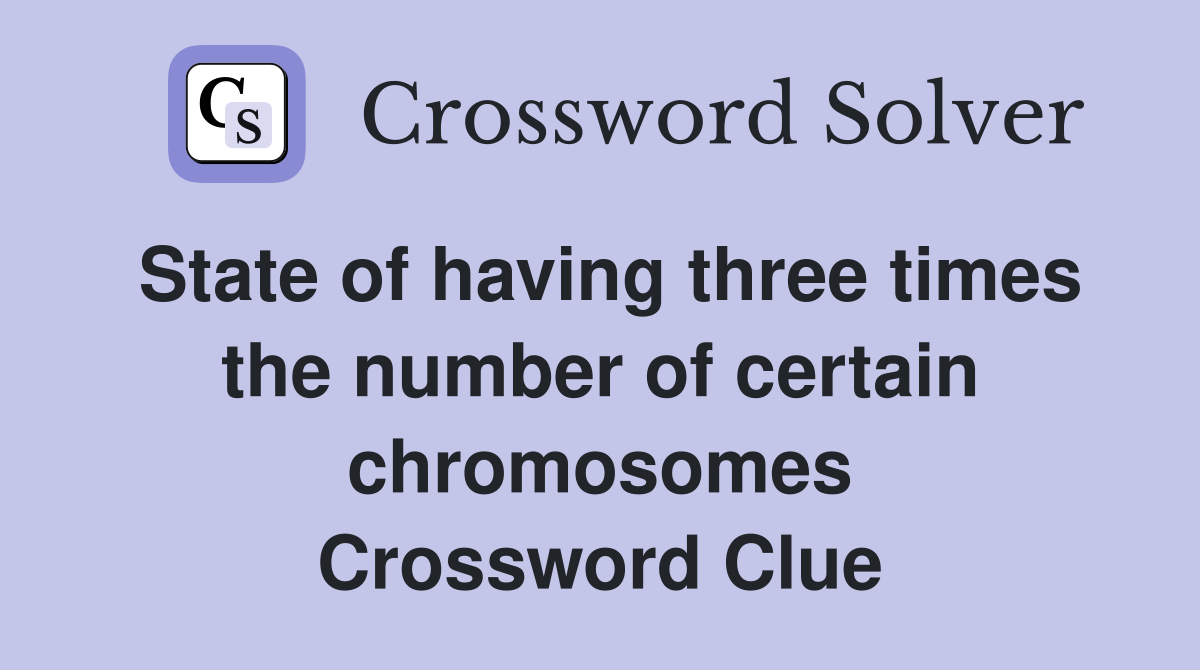State of having three times the number of certain chromosomes Crossword Clue