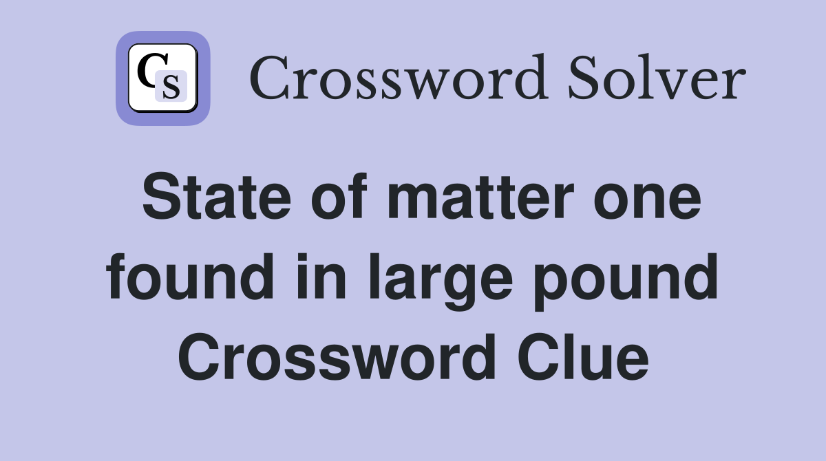 State of matter one found in large pound Crossword Clue