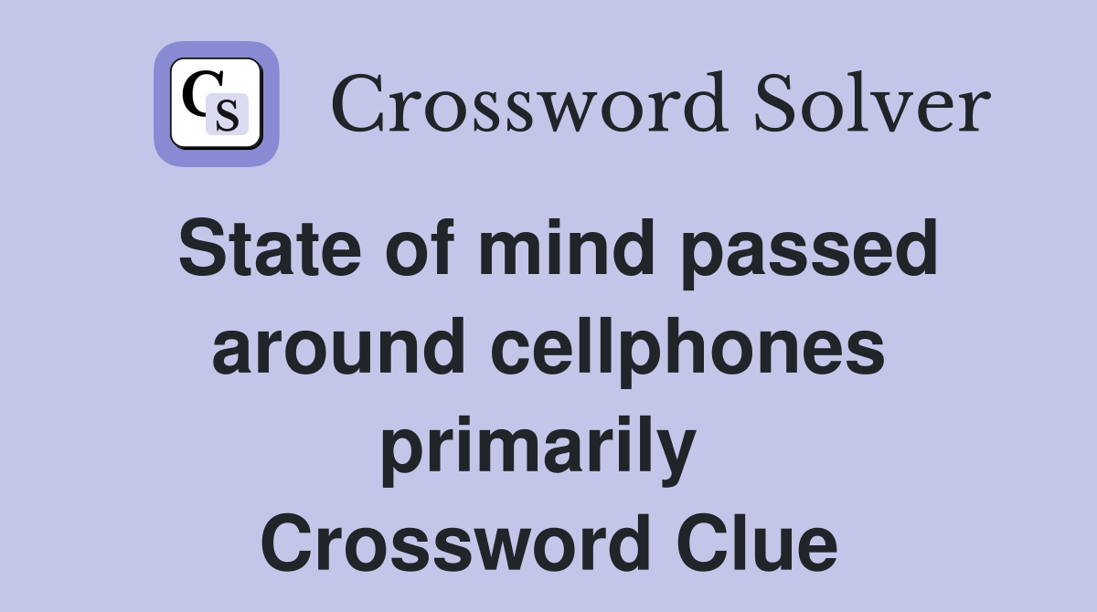 State of mind passed around cellphones primarily  Crossword Clue