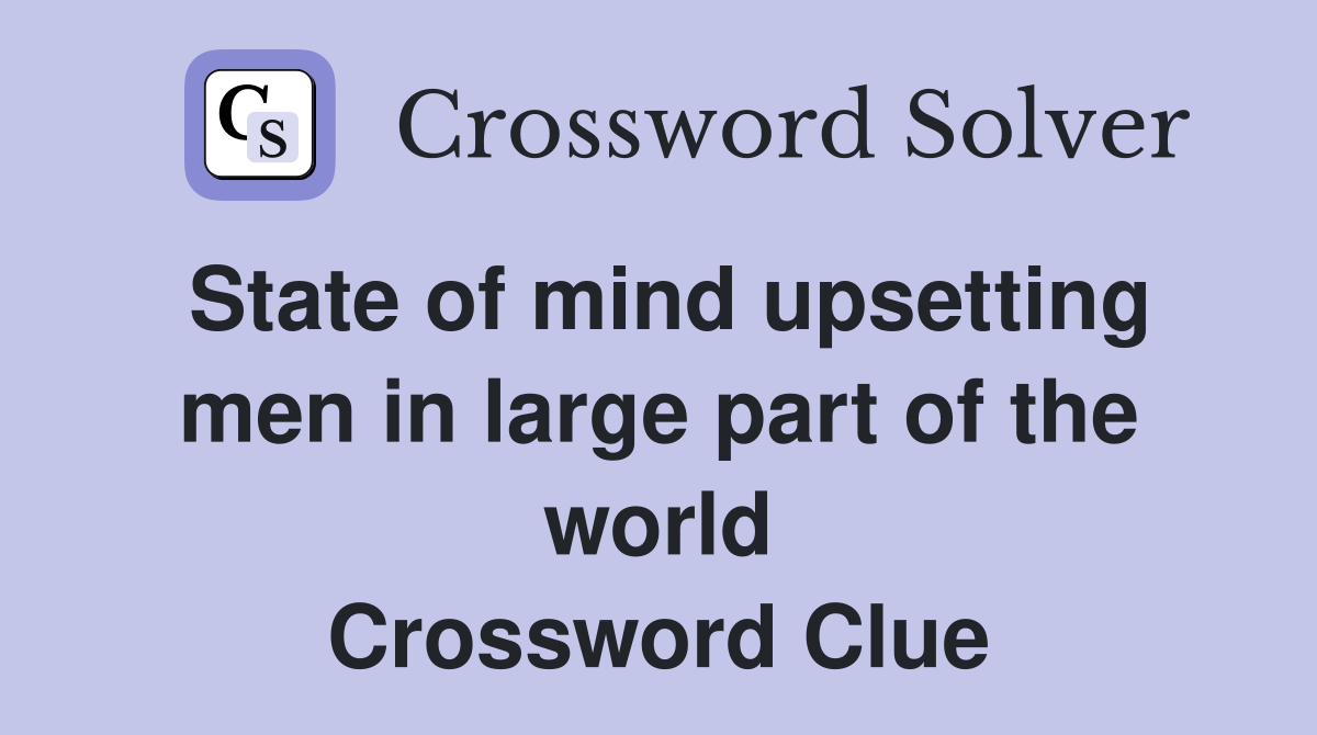 State of mind upsetting men in large part of the world Crossword Clue