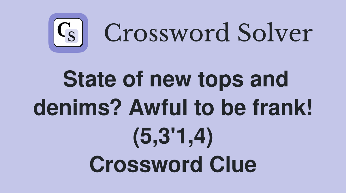 State of new tops and denims? Awful to be frank! (5,3'1,4) Crossword Clue