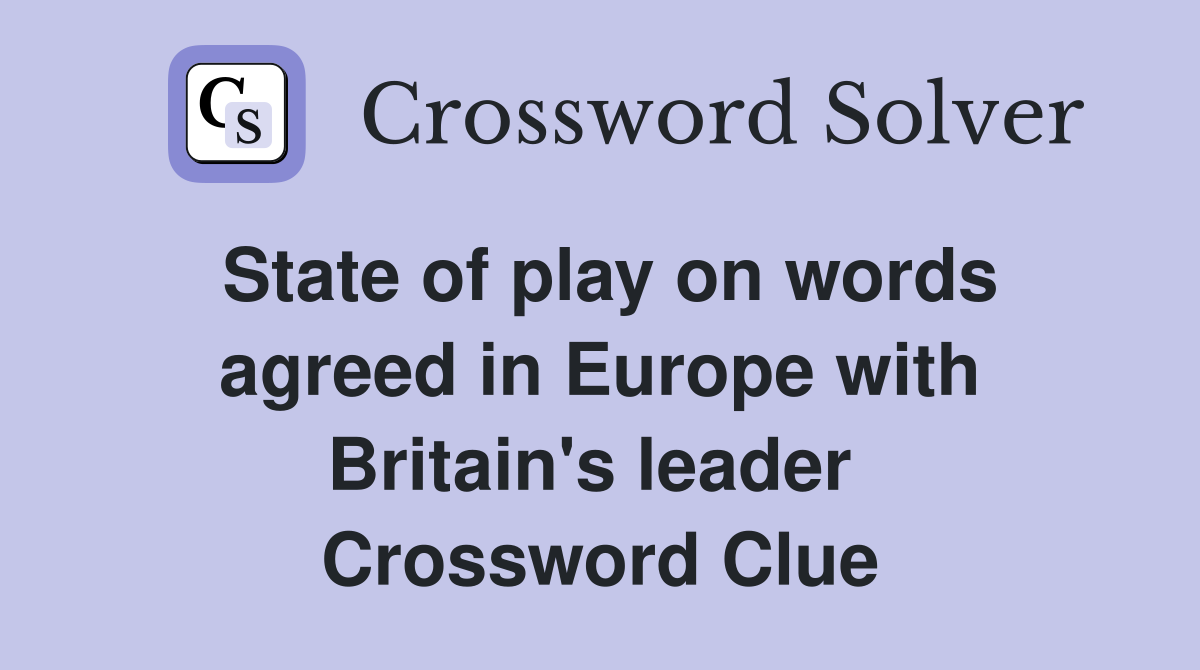 State of play on words agreed in Europe with Britain's leader  Crossword Clue