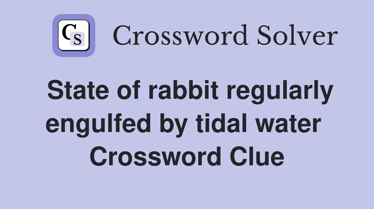 State of rabbit regularly engulfed by tidal water  Crossword Clue