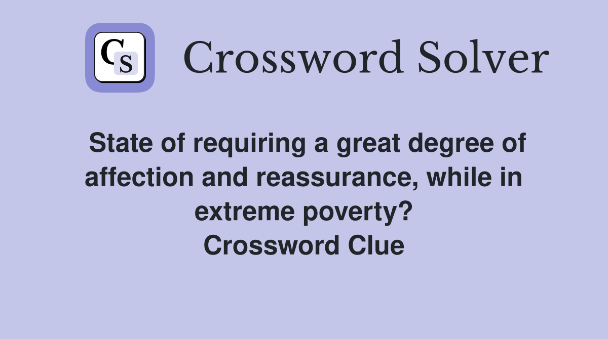 State of requiring a great degree of affection and reassurance, while in extreme poverty? Crossword Clue