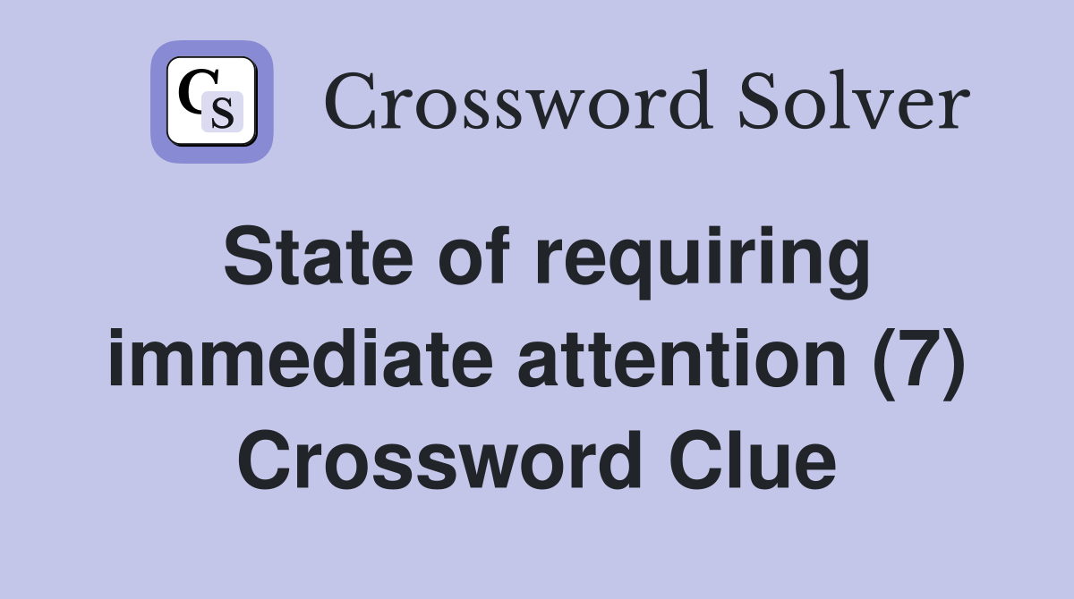 State of requiring immediate attention (7) Crossword Clue
