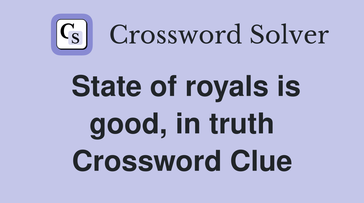 State of royals is good, in truth Crossword Clue