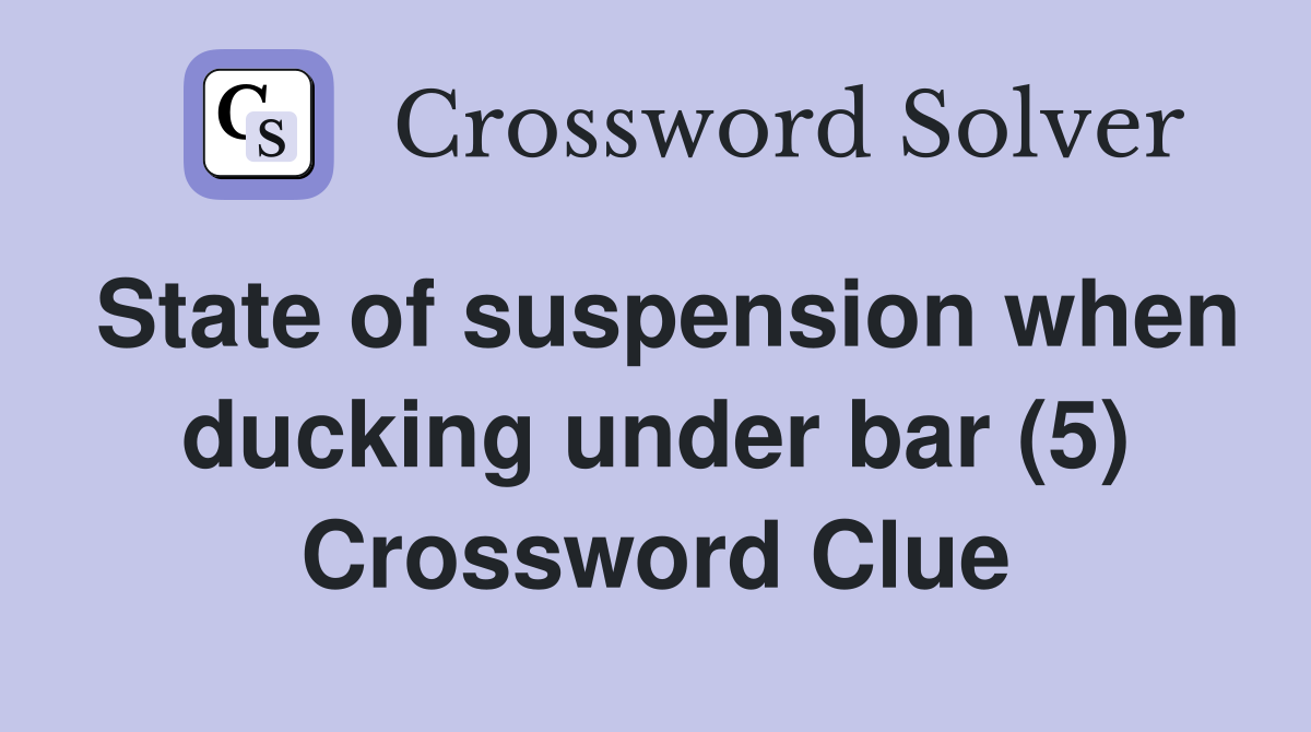 State of suspension when ducking under bar (5) Crossword Clue