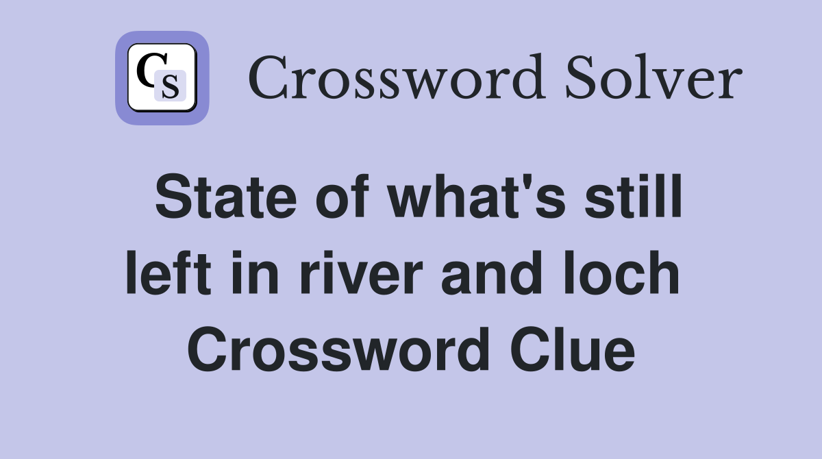State of what's still left in river and loch  Crossword Clue