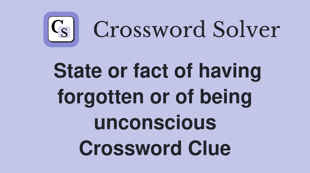 State or fact of having forgotten or of being unconscious Crossword Clue