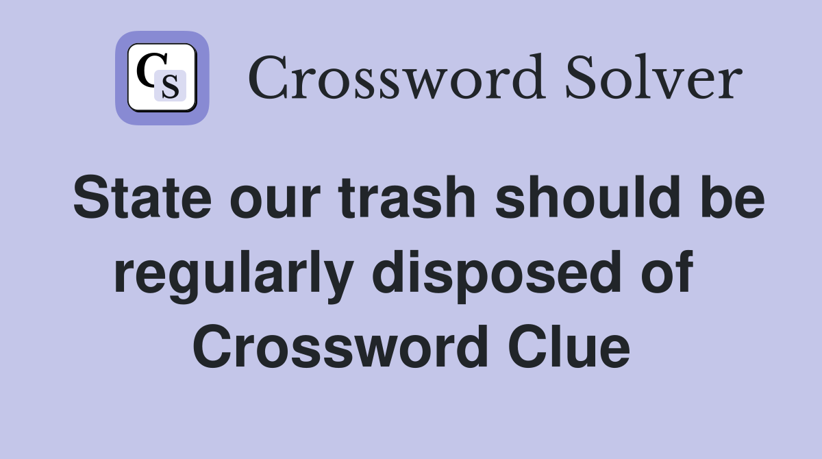 State our trash should be regularly disposed of  Crossword Clue