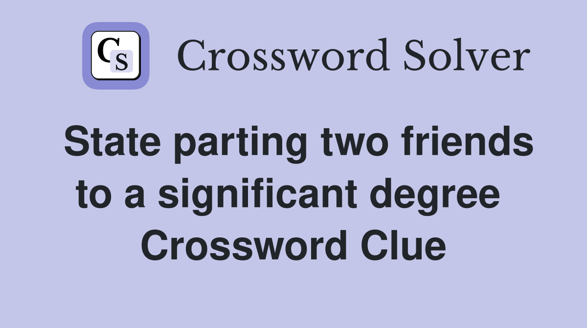 State parting two friends to a significant degree  Crossword Clue