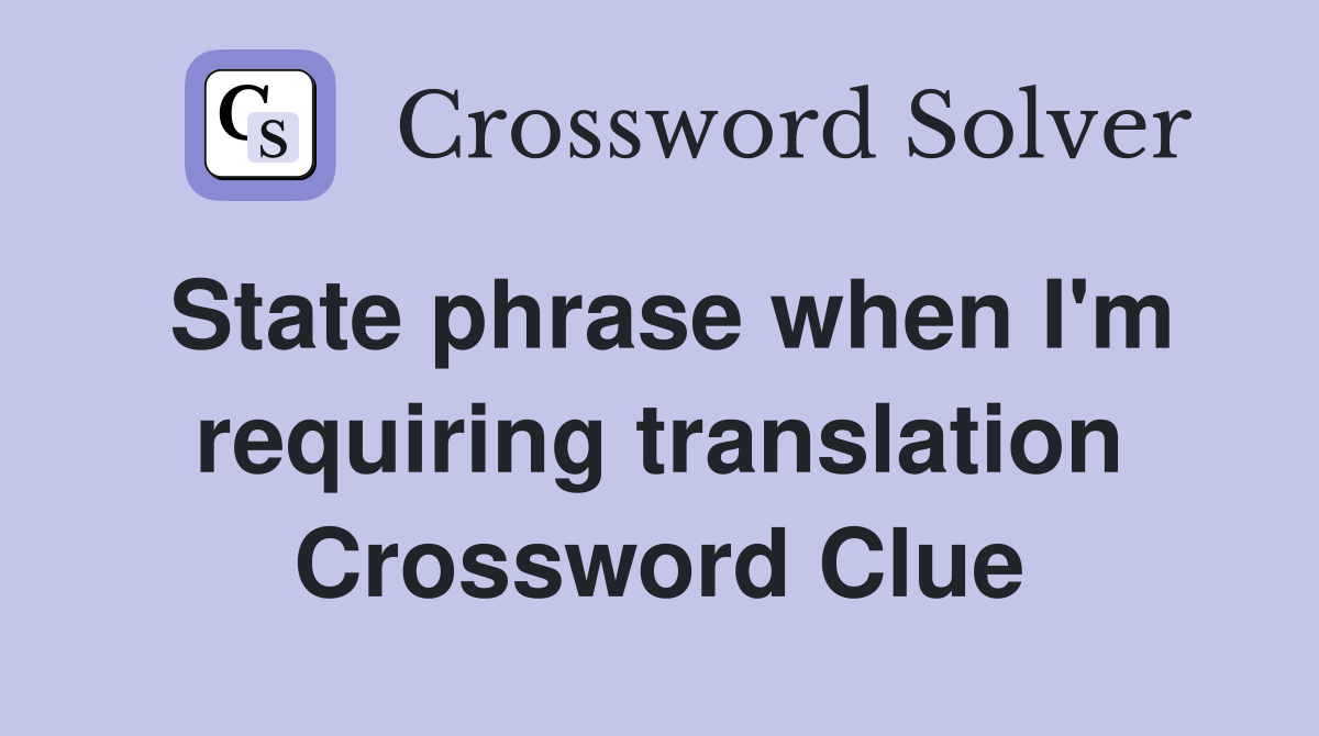 State phrase when I'm requiring translation Crossword Clue
