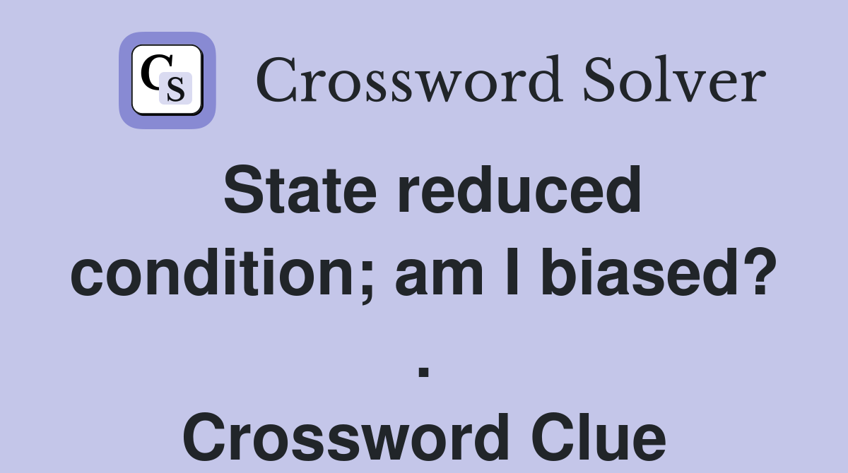State reduced condition; am I biased? . Crossword Clue