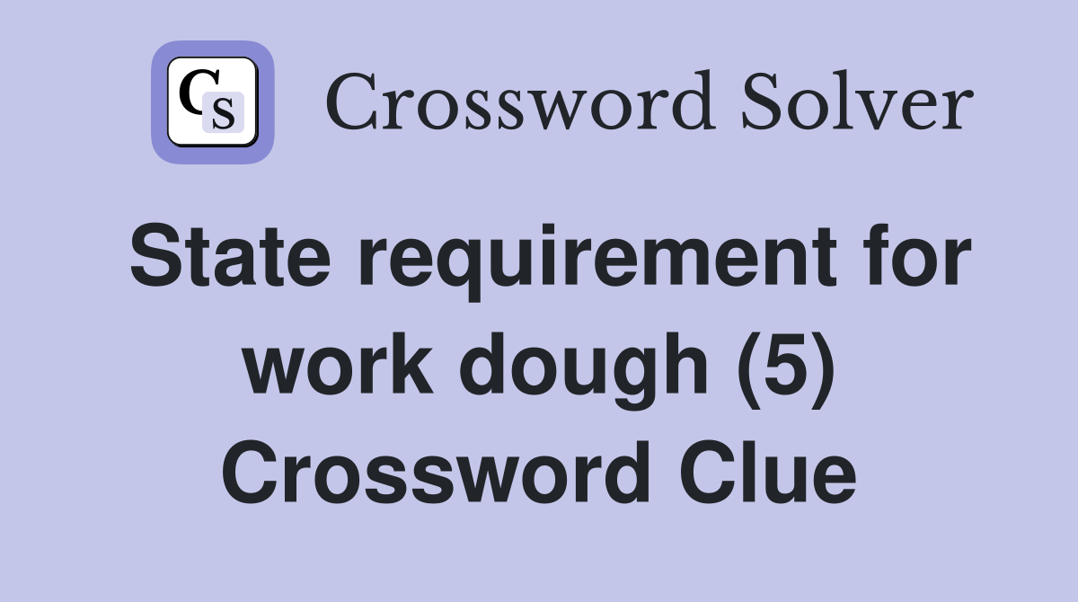 State requirement for work dough (5) Crossword Clue