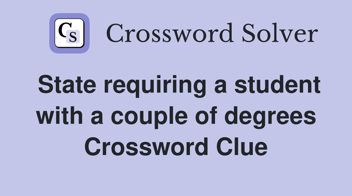 State requiring a student with a couple of degrees Crossword Clue