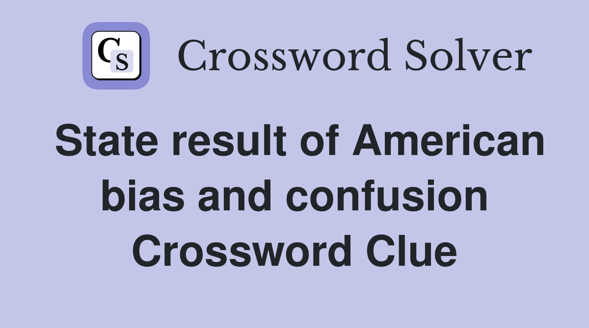 State result of American bias and confusion Crossword Clue