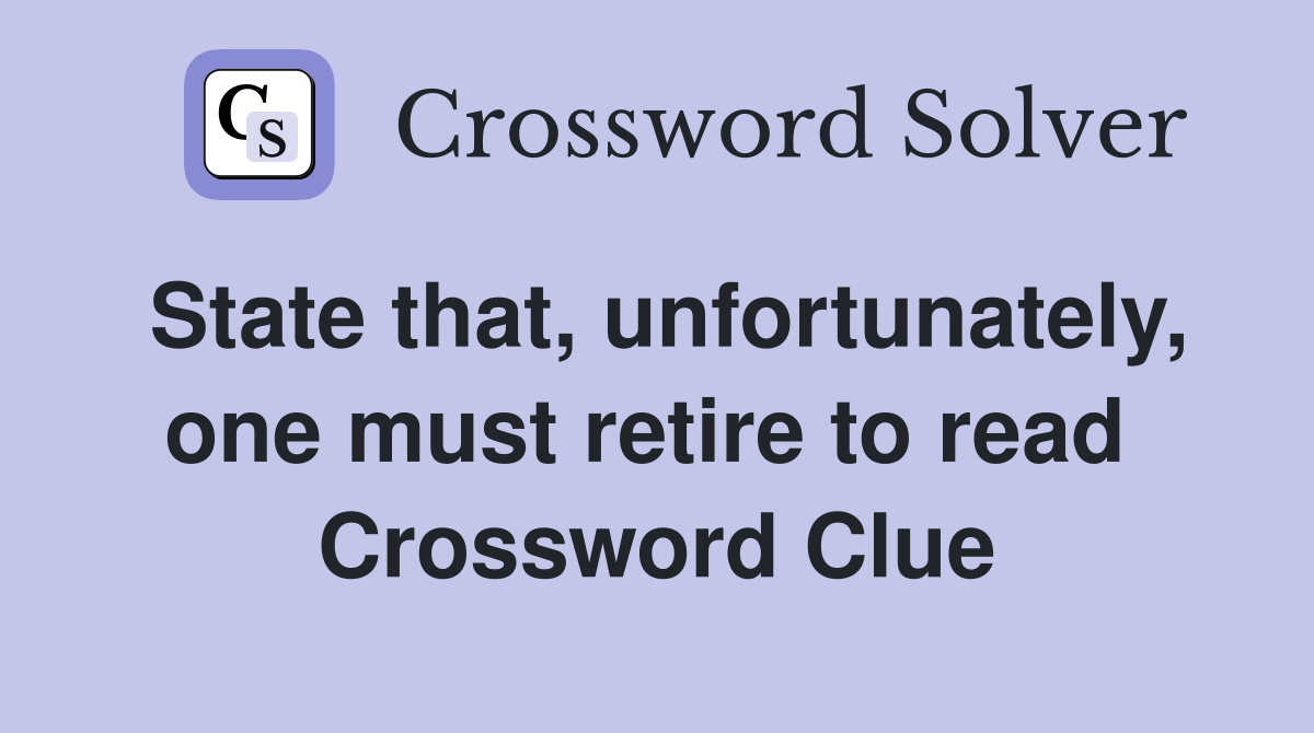 State that, unfortunately, one must retire to read  Crossword Clue
