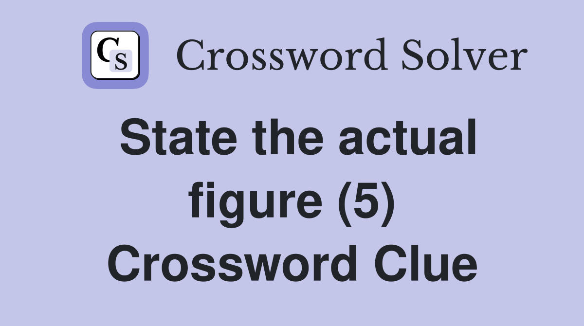 State the actual figure (5) Crossword Clue