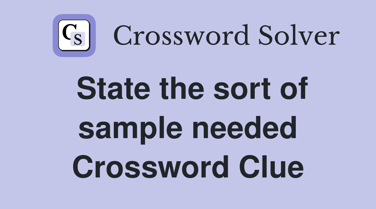 State the sort of sample needed Crossword Clue