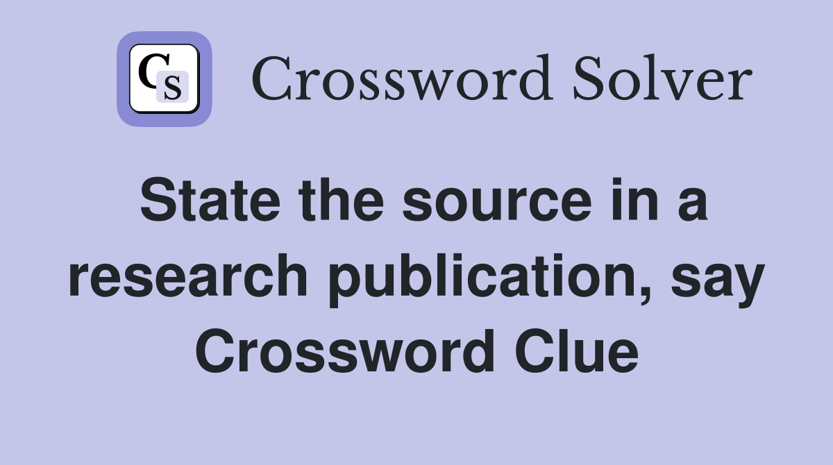 State the source in a research publication, say Crossword Clue